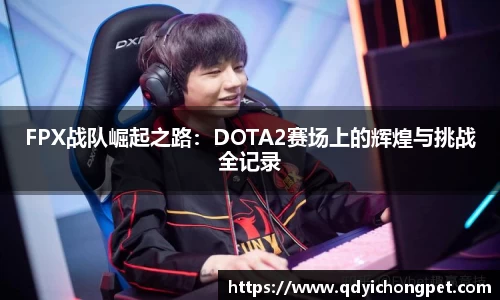 FPX战队崛起之路：DOTA2赛场上的辉煌与挑战全记录